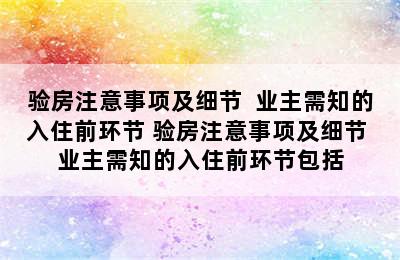 验房注意事项及细节  业主需知的入住前环节 验房注意事项及细节 业主需知的入住前环节包括